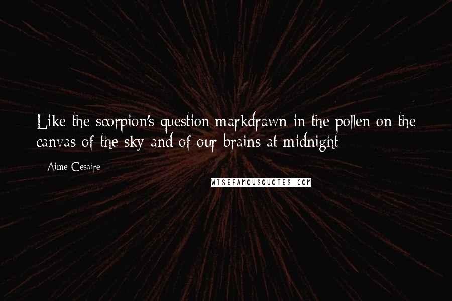 Aime Cesaire Quotes: Like the scorpion's question markdrawn in the pollen on the canvas of the sky and of our brains at midnight