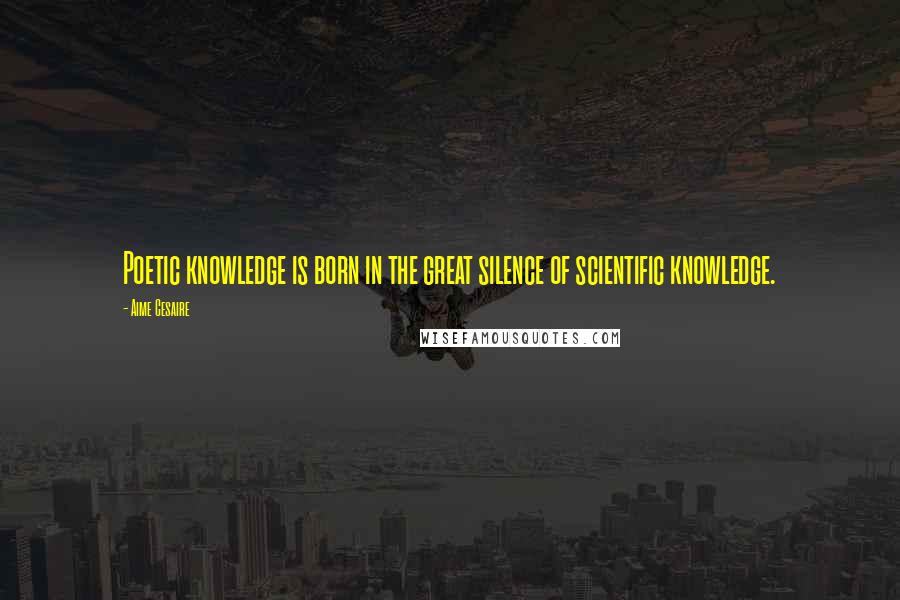 Aime Cesaire Quotes: Poetic knowledge is born in the great silence of scientific knowledge.