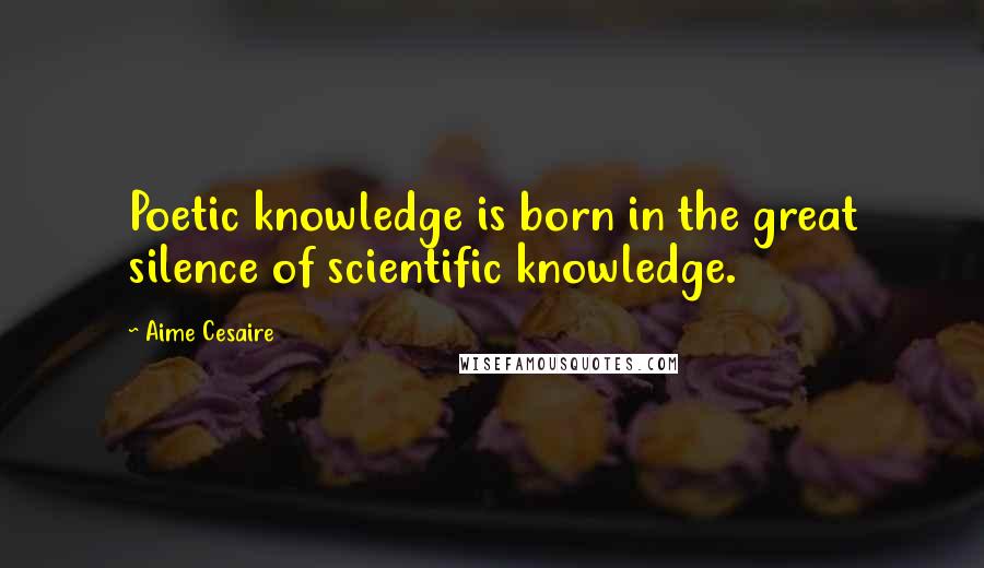 Aime Cesaire Quotes: Poetic knowledge is born in the great silence of scientific knowledge.