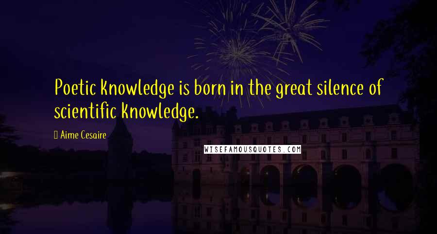Aime Cesaire Quotes: Poetic knowledge is born in the great silence of scientific knowledge.