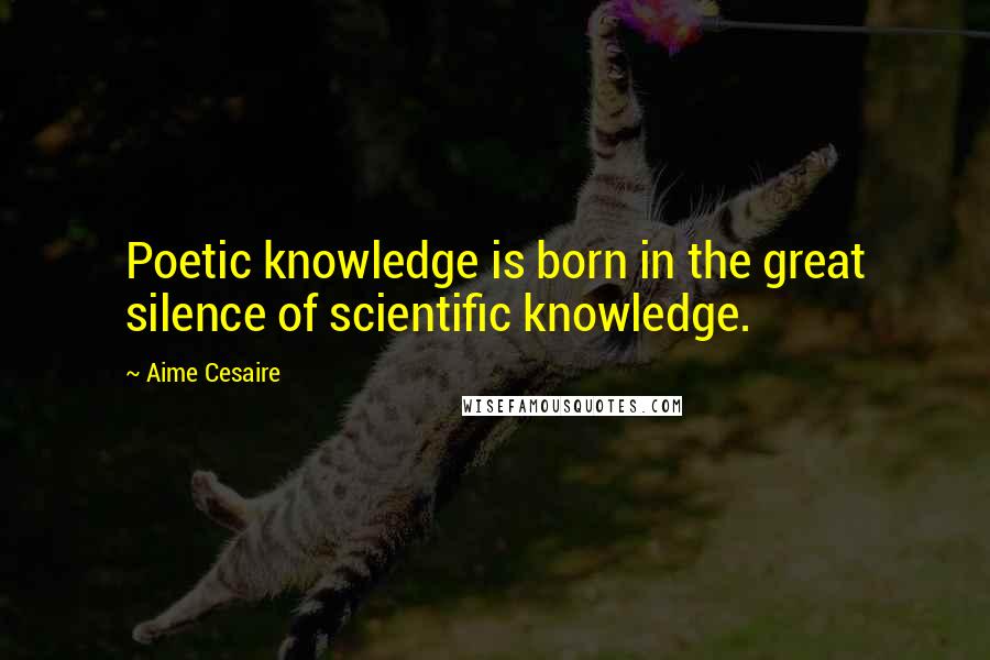 Aime Cesaire Quotes: Poetic knowledge is born in the great silence of scientific knowledge.