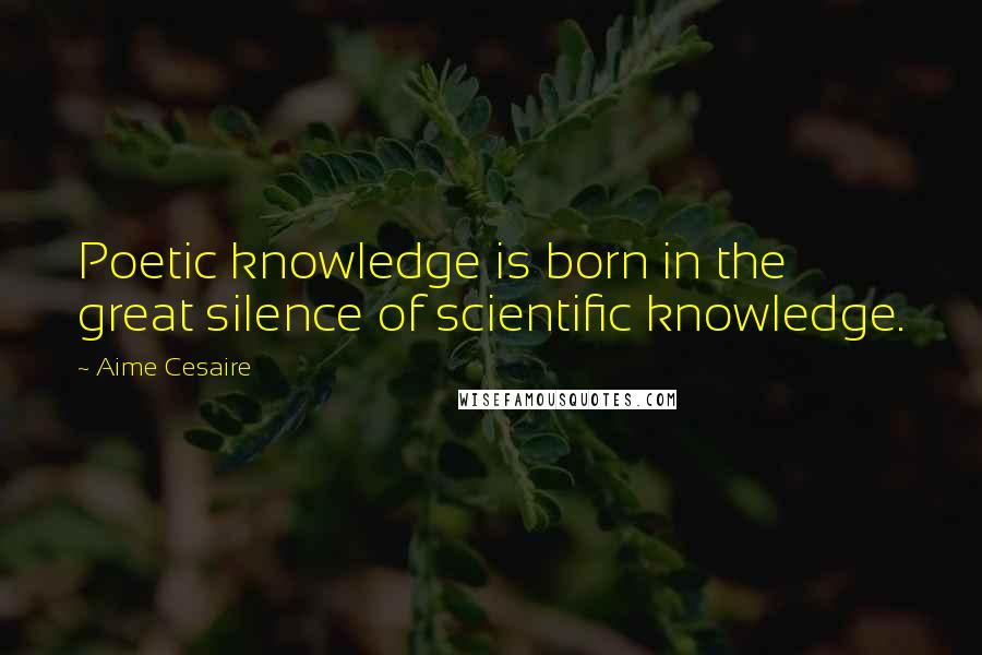 Aime Cesaire Quotes: Poetic knowledge is born in the great silence of scientific knowledge.