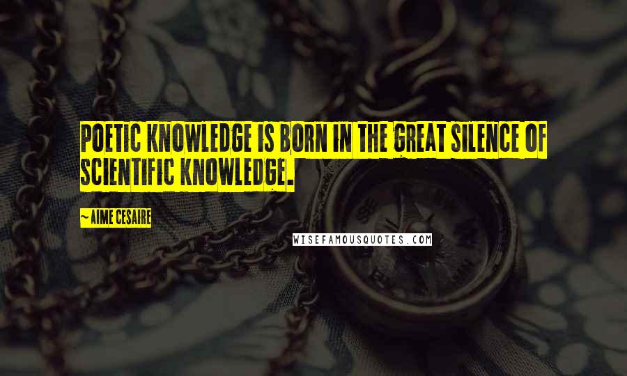 Aime Cesaire Quotes: Poetic knowledge is born in the great silence of scientific knowledge.
