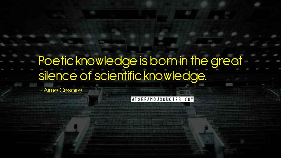 Aime Cesaire Quotes: Poetic knowledge is born in the great silence of scientific knowledge.