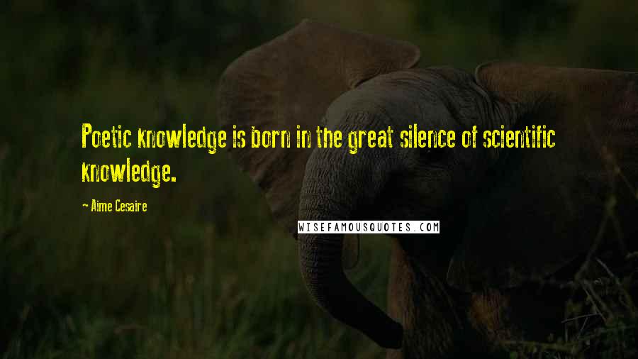 Aime Cesaire Quotes: Poetic knowledge is born in the great silence of scientific knowledge.