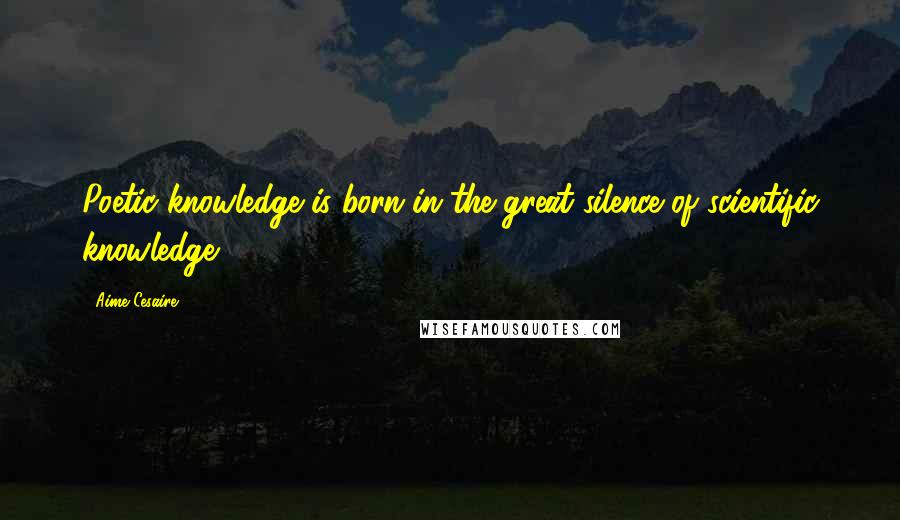 Aime Cesaire Quotes: Poetic knowledge is born in the great silence of scientific knowledge.
