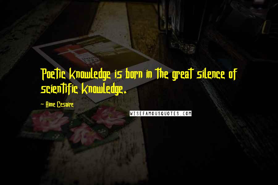 Aime Cesaire Quotes: Poetic knowledge is born in the great silence of scientific knowledge.