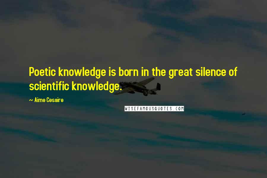 Aime Cesaire Quotes: Poetic knowledge is born in the great silence of scientific knowledge.