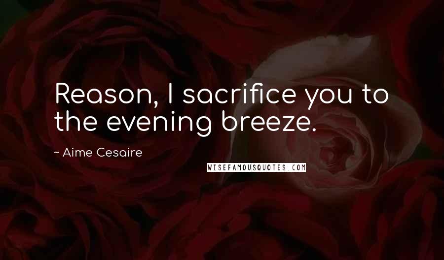 Aime Cesaire Quotes: Reason, I sacrifice you to the evening breeze.