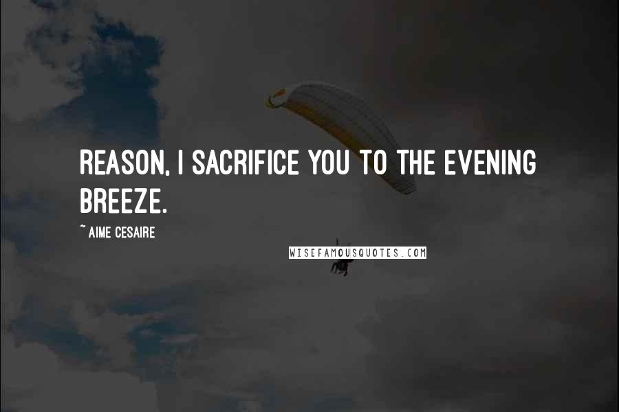Aime Cesaire Quotes: Reason, I sacrifice you to the evening breeze.