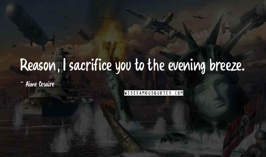 Aime Cesaire Quotes: Reason, I sacrifice you to the evening breeze.