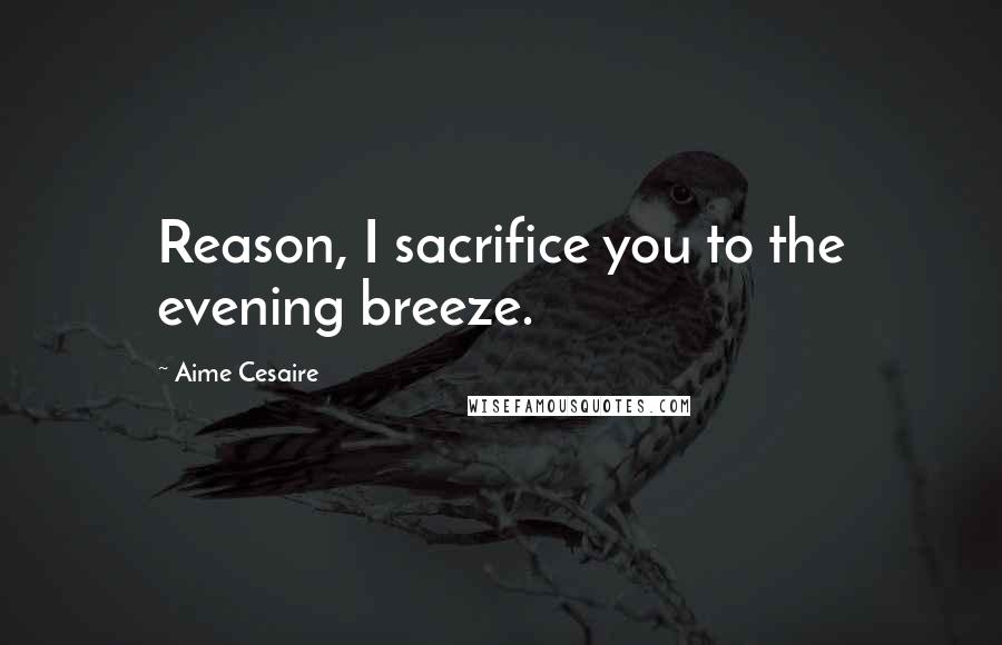 Aime Cesaire Quotes: Reason, I sacrifice you to the evening breeze.