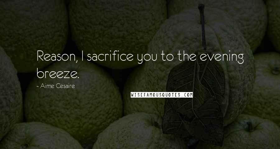 Aime Cesaire Quotes: Reason, I sacrifice you to the evening breeze.