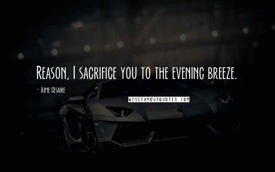 Aime Cesaire Quotes: Reason, I sacrifice you to the evening breeze.