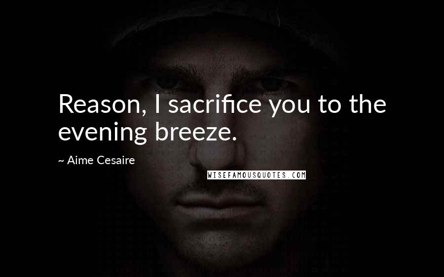 Aime Cesaire Quotes: Reason, I sacrifice you to the evening breeze.