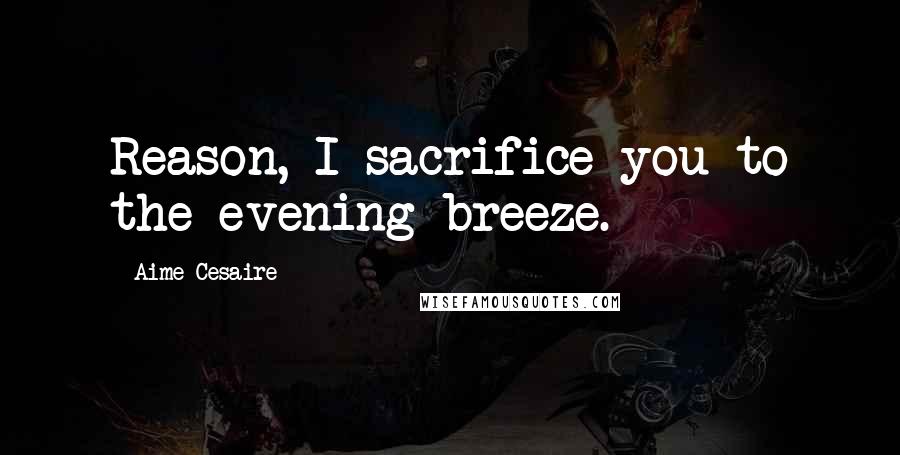 Aime Cesaire Quotes: Reason, I sacrifice you to the evening breeze.
