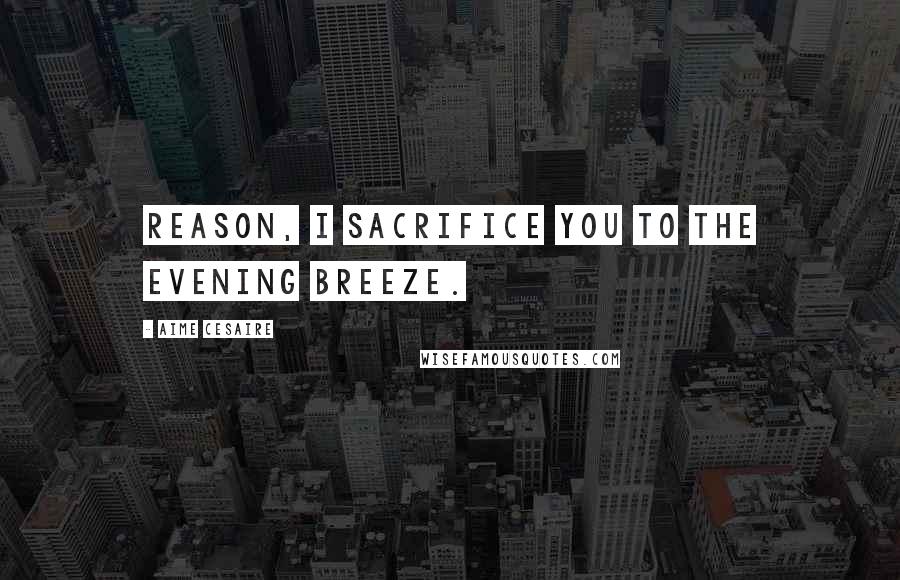 Aime Cesaire Quotes: Reason, I sacrifice you to the evening breeze.