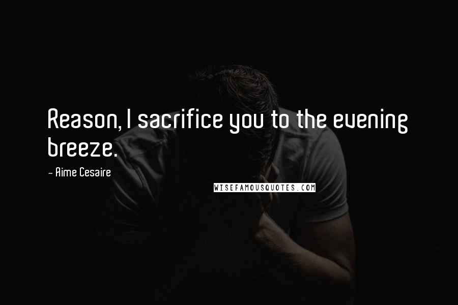 Aime Cesaire Quotes: Reason, I sacrifice you to the evening breeze.