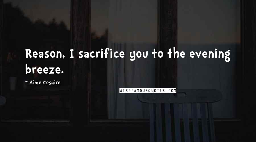 Aime Cesaire Quotes: Reason, I sacrifice you to the evening breeze.