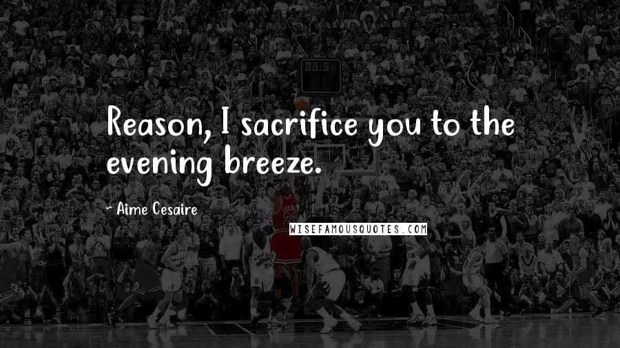 Aime Cesaire Quotes: Reason, I sacrifice you to the evening breeze.