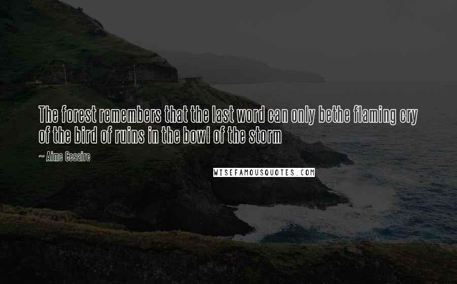 Aime Cesaire Quotes: The forest remembers that the last word can only bethe flaming cry of the bird of ruins in the bowl of the storm