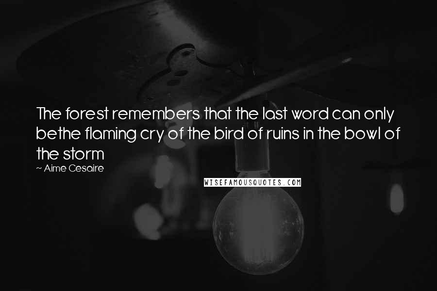 Aime Cesaire Quotes: The forest remembers that the last word can only bethe flaming cry of the bird of ruins in the bowl of the storm