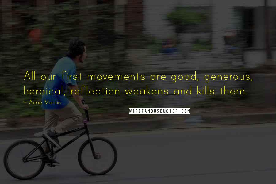 Aime Martin Quotes: All our first movements are good, generous, heroical; reflection weakens and kills them.