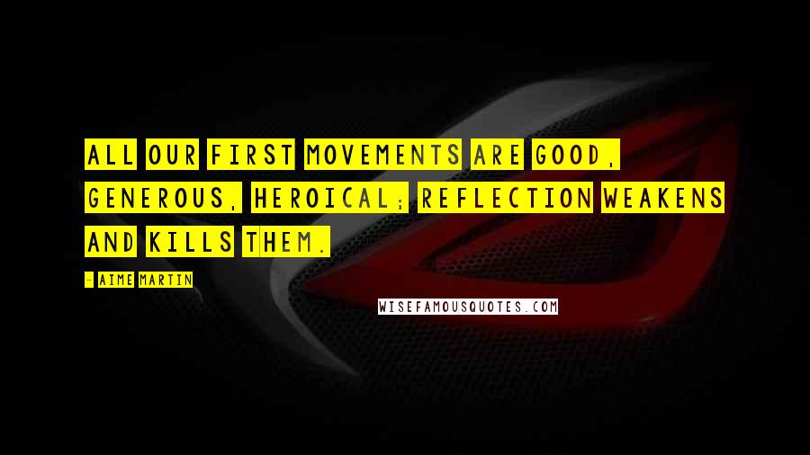Aime Martin Quotes: All our first movements are good, generous, heroical; reflection weakens and kills them.
