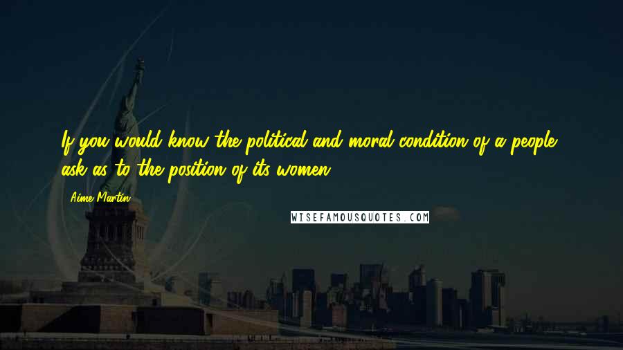 Aime Martin Quotes: If you would know the political and moral condition of a people, ask as to the position of its women.