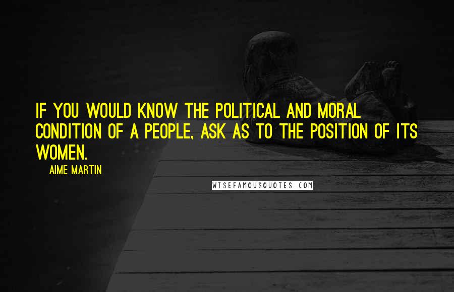 Aime Martin Quotes: If you would know the political and moral condition of a people, ask as to the position of its women.