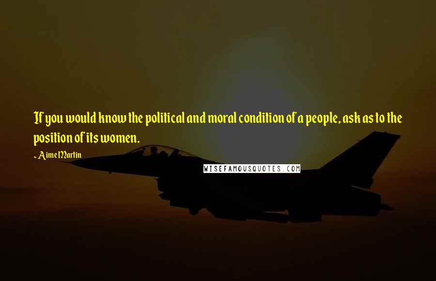 Aime Martin Quotes: If you would know the political and moral condition of a people, ask as to the position of its women.