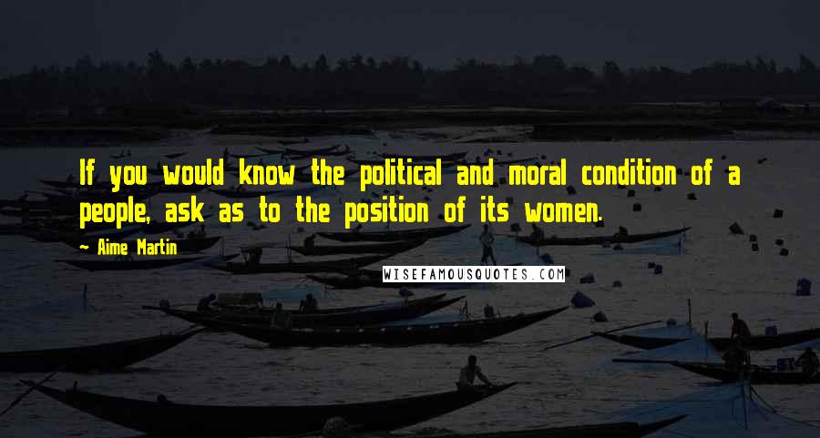 Aime Martin Quotes: If you would know the political and moral condition of a people, ask as to the position of its women.