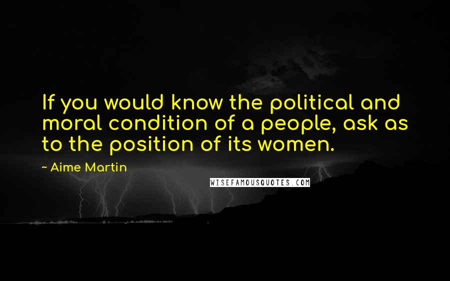 Aime Martin Quotes: If you would know the political and moral condition of a people, ask as to the position of its women.