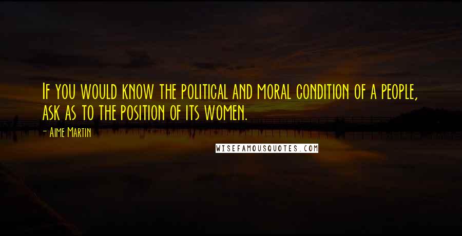 Aime Martin Quotes: If you would know the political and moral condition of a people, ask as to the position of its women.