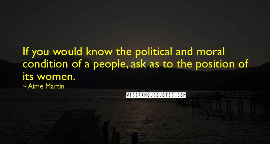 Aime Martin Quotes: If you would know the political and moral condition of a people, ask as to the position of its women.