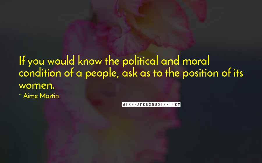 Aime Martin Quotes: If you would know the political and moral condition of a people, ask as to the position of its women.
