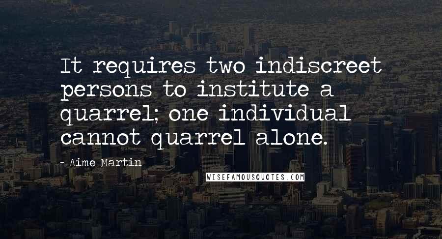 Aime Martin Quotes: It requires two indiscreet persons to institute a quarrel; one individual cannot quarrel alone.