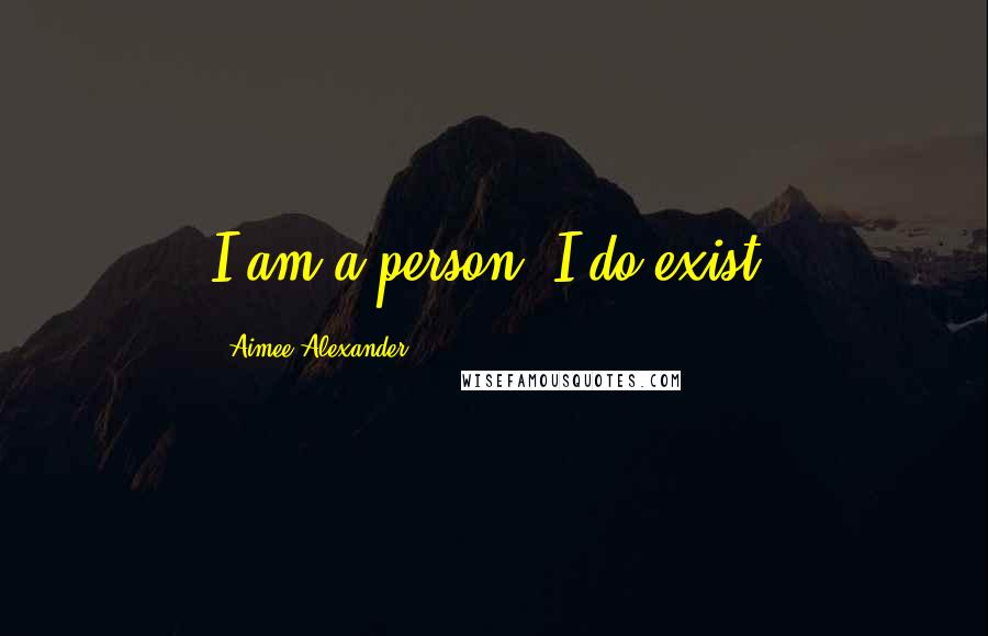 Aimee Alexander Quotes: I am a person. I do exist.