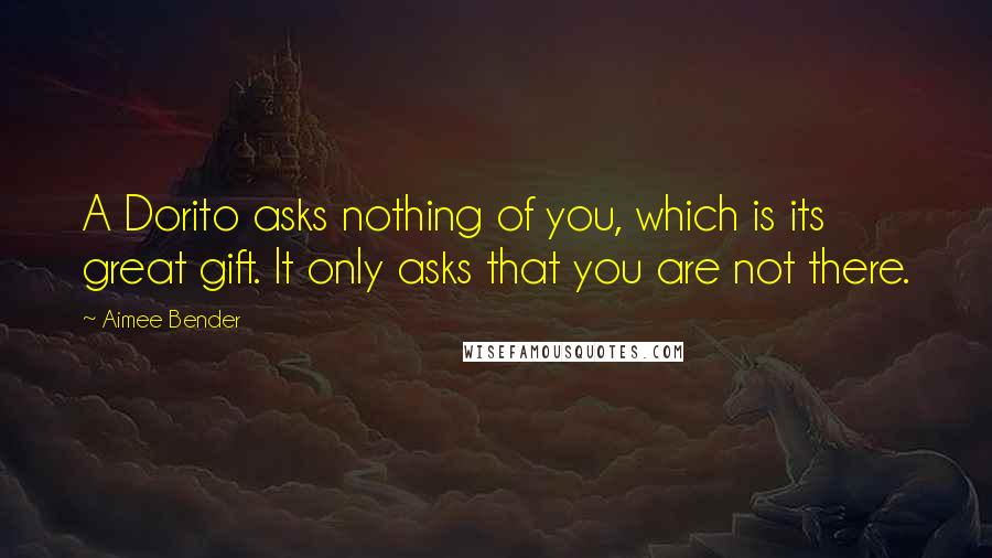 Aimee Bender Quotes: A Dorito asks nothing of you, which is its great gift. It only asks that you are not there.