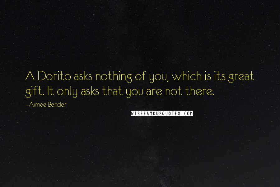 Aimee Bender Quotes: A Dorito asks nothing of you, which is its great gift. It only asks that you are not there.