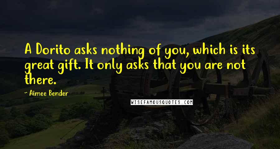 Aimee Bender Quotes: A Dorito asks nothing of you, which is its great gift. It only asks that you are not there.