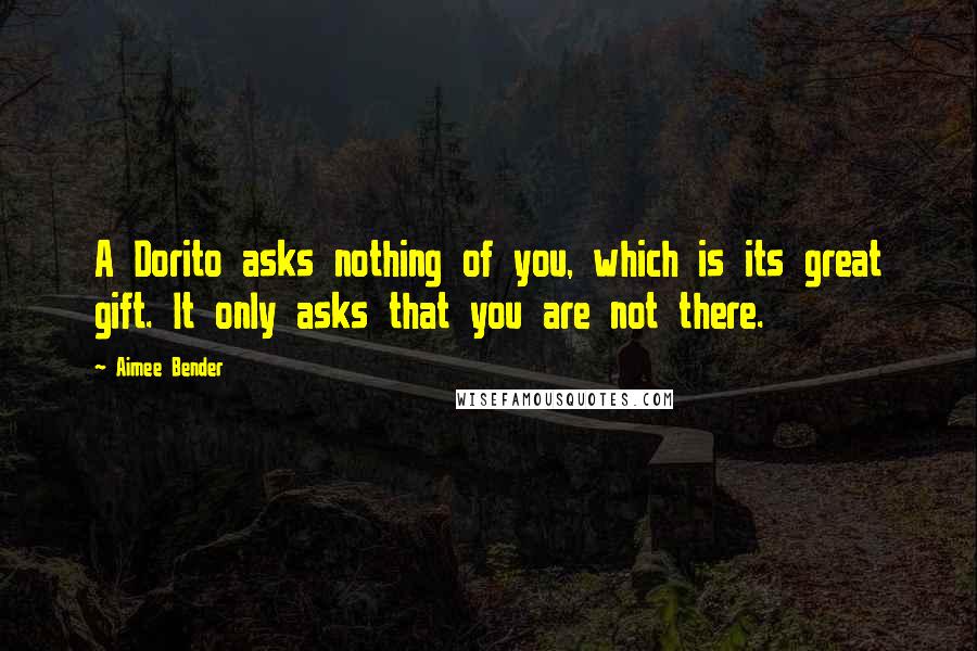 Aimee Bender Quotes: A Dorito asks nothing of you, which is its great gift. It only asks that you are not there.