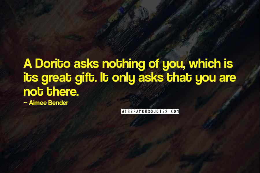 Aimee Bender Quotes: A Dorito asks nothing of you, which is its great gift. It only asks that you are not there.