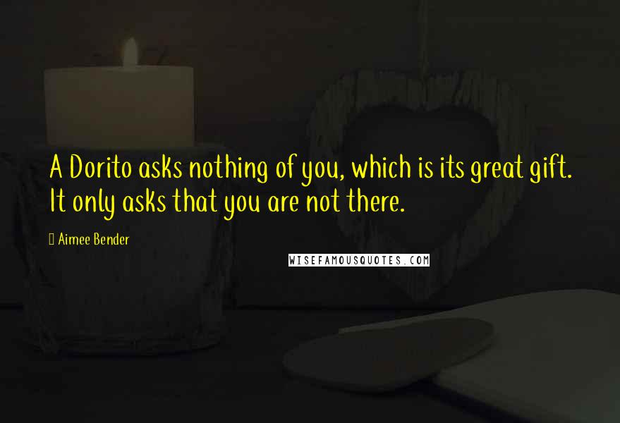 Aimee Bender Quotes: A Dorito asks nothing of you, which is its great gift. It only asks that you are not there.