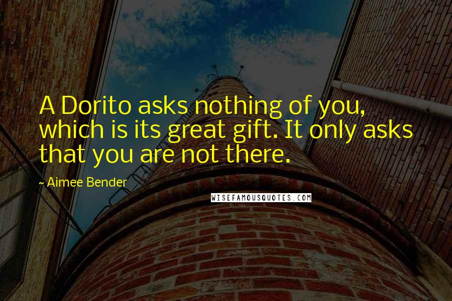 Aimee Bender Quotes: A Dorito asks nothing of you, which is its great gift. It only asks that you are not there.