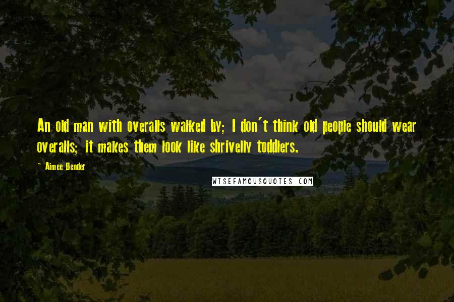 Aimee Bender Quotes: An old man with overalls walked by; I don't think old people should wear overalls; it makes them look like shrivelly toddlers.