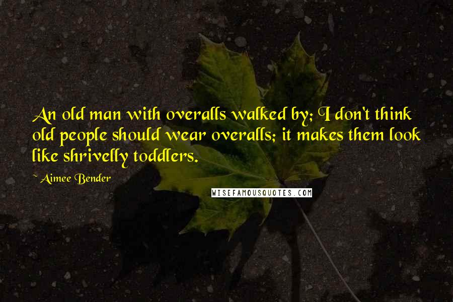 Aimee Bender Quotes: An old man with overalls walked by; I don't think old people should wear overalls; it makes them look like shrivelly toddlers.