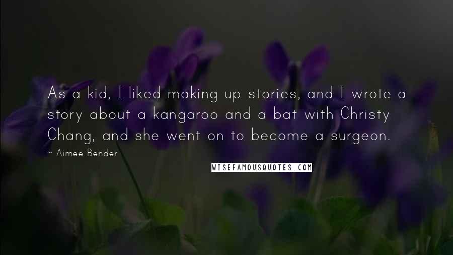 Aimee Bender Quotes: As a kid, I liked making up stories, and I wrote a story about a kangaroo and a bat with Christy Chang, and she went on to become a surgeon.