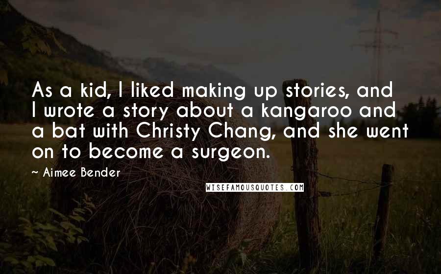 Aimee Bender Quotes: As a kid, I liked making up stories, and I wrote a story about a kangaroo and a bat with Christy Chang, and she went on to become a surgeon.