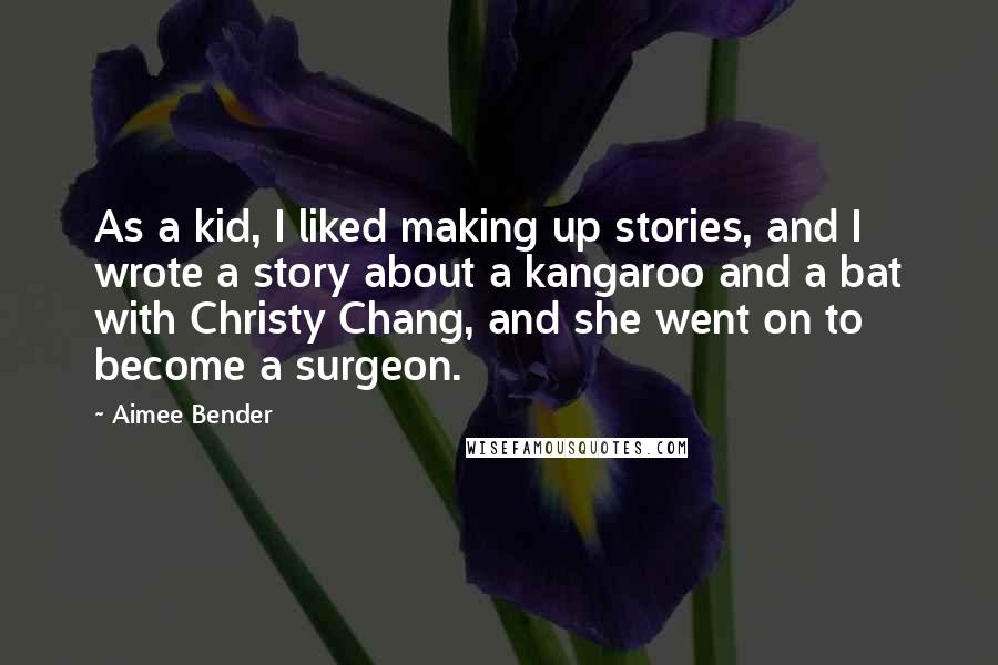 Aimee Bender Quotes: As a kid, I liked making up stories, and I wrote a story about a kangaroo and a bat with Christy Chang, and she went on to become a surgeon.
